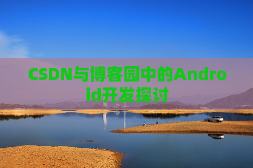 CSDN与博客园中的Android开发探讨